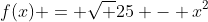 f(x) = \sqrt {25 - x^2}