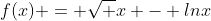 f(x) = \sqrt x - lnx