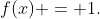 f(x) = 1.