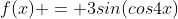 f(x) = 3sin(cos4x)