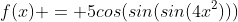f(x) = 5cos(sin(sin(4x^2)))