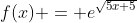 f(x) = e^{\sqrt{5x+5}}
