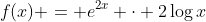 f(x) = e^{2x} \cdot 2\log{x}