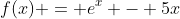 f(x) = e^x - 5x
