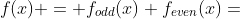 f(x) = f_{odd}(x)+f_{even}(x)=