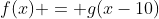 f(x) = g(x-10)