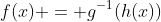 f(x) = g^{-1}(h(x))