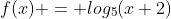 f(x) = log_5{(x+2)}