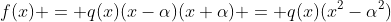 f(x) = q(x)(x-\alpha)(x+\alpha) = q(x)(x^2-\alpha^2)