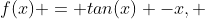 f(x) = tan(x) -x, ~ x \in (0, \frac{\pi}{2})