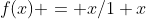 f(x) = x/1+x