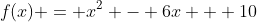 f(x) = x^2 - 6x + 10