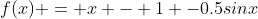 f(x) = x - 1 -0.5sinx