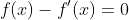 f(x)-f'(x)=0