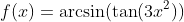 f(x)=\arcsin(\tan(3x^2))