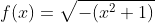 f(x)=\sqrt{-(x^2+1)}