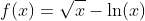 f(x)=\sqrt{x}-\ln(x)