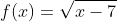 f(x)=\sqrt{x-7}