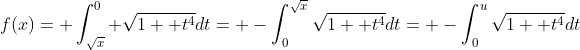f(x)= \int_{\sqrt{x}}^0 \sqrt{1+ t^4}dt= -\int_0^{\sqrt{x}}\sqrt{1+ t^4}dt= -\int_0^u\sqrt{1+ t^4}dt