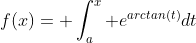 f(x)= \int_a^x e^{arctan(t)}dt