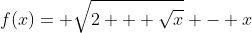 f(x)= \sqrt{2 + \sqrt{x}} - x