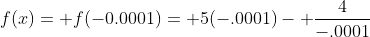 f(x)= f(-0.0001)= 5(-.0001)- \frac{4}{-.0001}