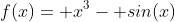 f(x)= x^3- sin(x)