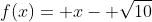 f(x)= x- \sqrt{10}