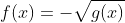 f(x)=-\sqrt{g(x)}