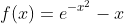 f(x)=e^{-x^2}-x