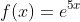 f(x)=e^{5x}