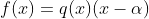 f(x)=q(x)(x-\alpha)