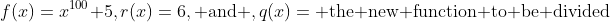 f(x)=x^{100}+5,r(x)=6,\text{ and },q(x)=\text{ the new function to be divided}