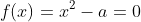 f(x)=x^2-a=0