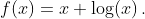 f(x)=x+\log(x)\,.