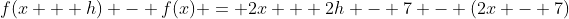 f(x + h) - f(x) = 2x + 2h - 7 - (2x - 7)