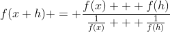 f(x+h) = \frac{f(x) + f(h)}{\frac{1}{f(x)} + \frac{1}{f(h)}}