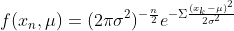 f(x_{n},\mu)=(2\pi\sigma^{2})^{-\frac{n}{2}}e^{-\Sigma\frac{(x_{k}-\mu)^{2}}{2\sigma^{2}}}