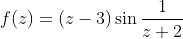 f(z)=(z-3)\sin{\frac{1}{z+2}}