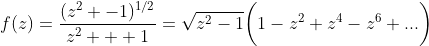 f(z)=\frac{(z^2 -1)^{1/2}}{z^2 + 1}=\sqrt{z^2-1}\bigg(1-z^2+z^4-z^6+...\bigg)