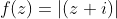 f(z)=|(z+i)|