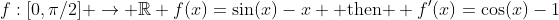 f:[0,\pi/2] \to \mathbb{R} f(x)=\sin(x)-x \mbox{ then } f'(x)=\cos(x)-1