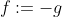 f:=-g