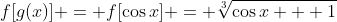 f[g(x)] = f[\cos{x}] = \sqrt[3]{\cos{x} + 1}