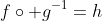 f\circ g^{-1}=h