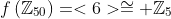 f\left(\mathbb{Z}_{50}\right)=<6>\cong \mathbb{Z}_5