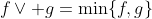 f\vee g=\min\{f,g\}