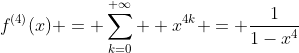 f^{(4)}(x) = \sum_{k=0}^{+\infty}  x^{4k} = \frac{1}{1-x^4}