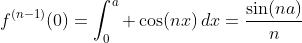 f^{(n-1)}(0)=\int_{0}^{a} \cos(nx)\,dx=\frac{\sin(na)}{n}