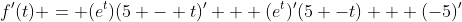 f^{\prime}(t) = (e^{t})(5 - t)^{\prime} + (e^{t})^{\prime}(5 -t) + (-5)^{\prime}
